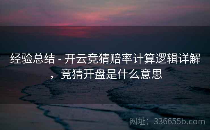 经验总结 - 开云竞猜赔率计算逻辑详解，竞猜开盘是什么意思