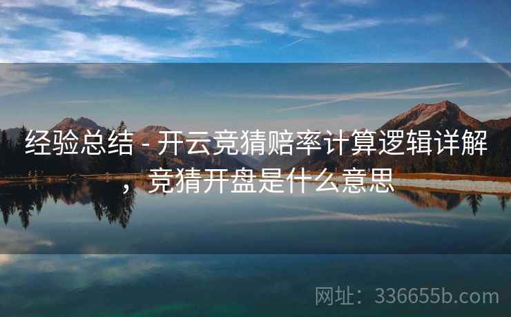 经验总结 - 开云竞猜赔率计算逻辑详解，竞猜开盘是什么意思