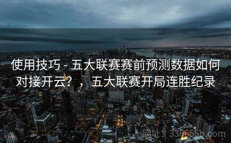 使用技巧 - 五大联赛赛前预测数据如何对接开云？，五大联赛开局连胜纪录