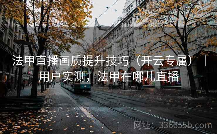 法甲直播画质提升技巧（开云专属）｜用户实测，法甲在哪儿直播