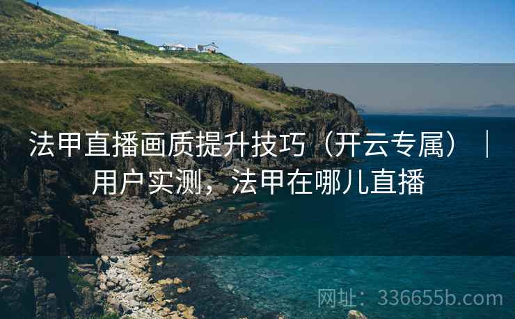 法甲直播画质提升技巧（开云专属）｜用户实测，法甲在哪儿直播