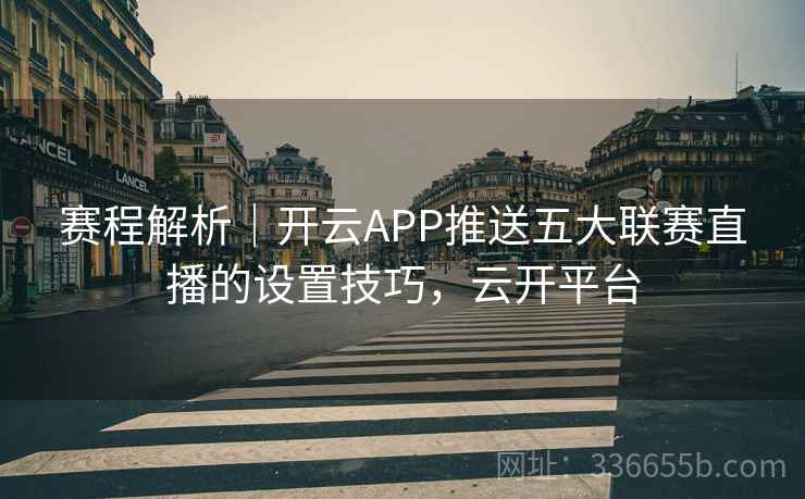 赛程解析｜开云APP推送五大联赛直播的设置技巧，云开平台