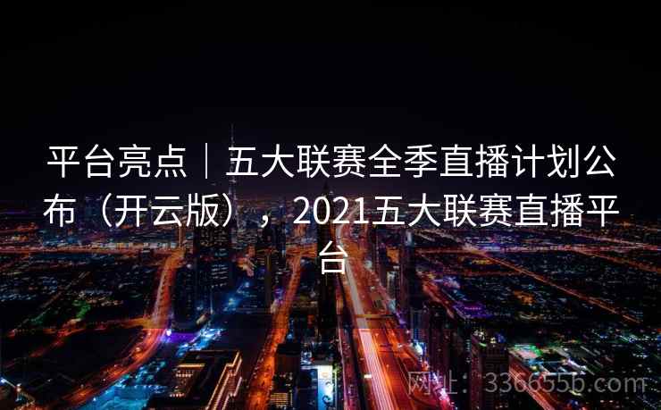平台亮点｜五大联赛全季直播计划公布（开云版），2021五大联赛直播平台