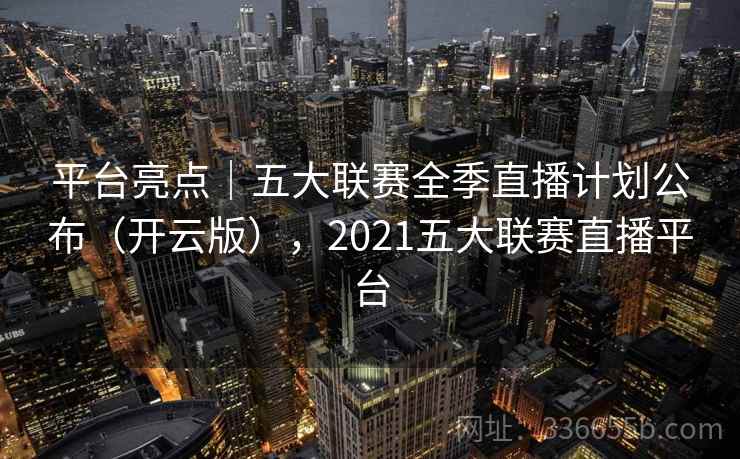 平台亮点｜五大联赛全季直播计划公布（开云版），2021五大联赛直播平台
