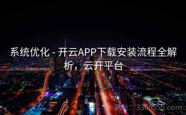 系统优化 - 开云APP下载安装流程全解析，云开平台