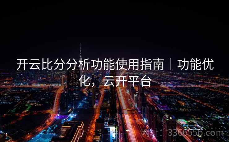开云比分分析功能使用指南｜功能优化，云开平台
