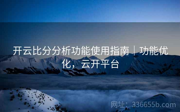 开云比分分析功能使用指南｜功能优化，云开平台