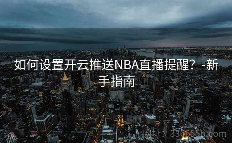 如何设置开云推送NBA直播提醒？-新手指南