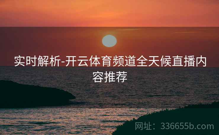 实时解析-开云体育频道全天候直播内容推荐