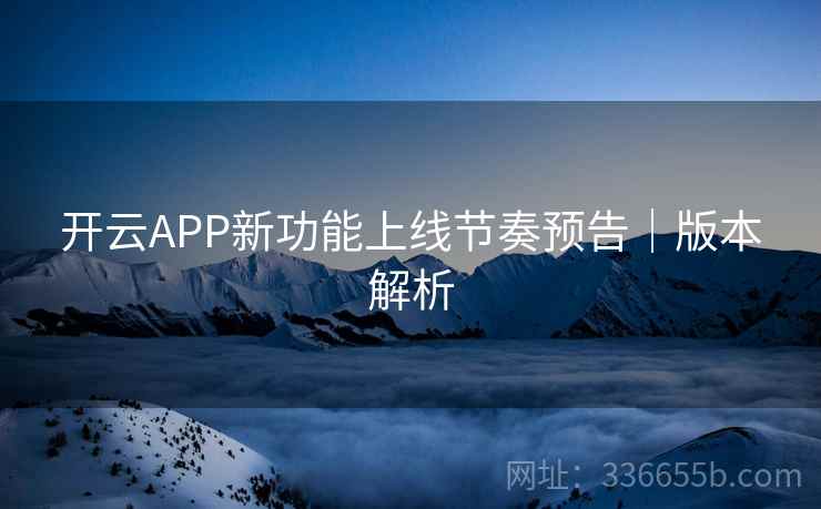 开云APP新功能上线节奏预告｜版本解析