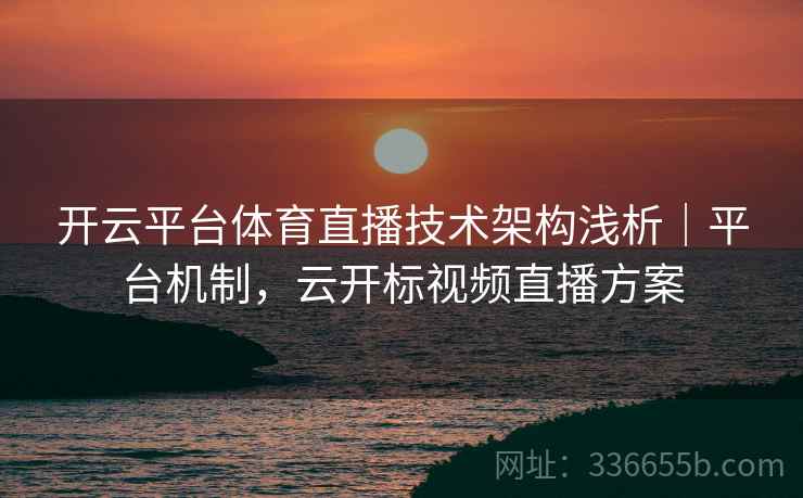 开云平台体育直播技术架构浅析｜平台机制，云开标视频直播方案