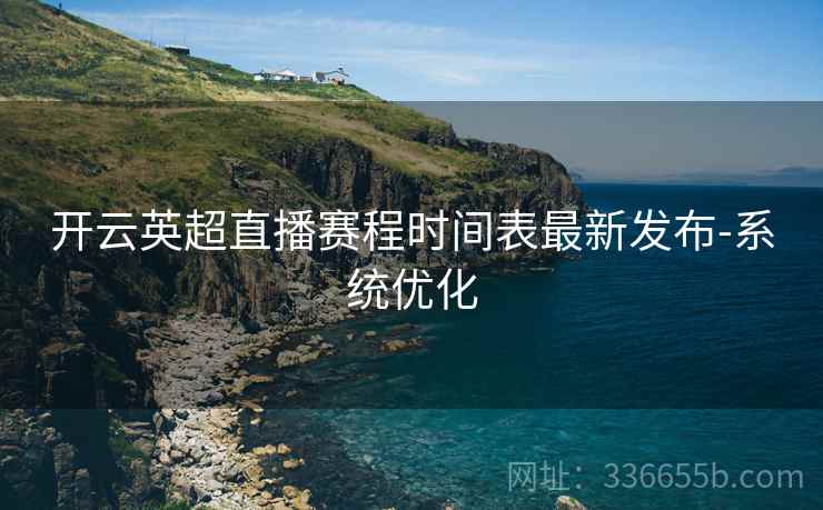 开云英超直播赛程时间表最新发布-系统优化