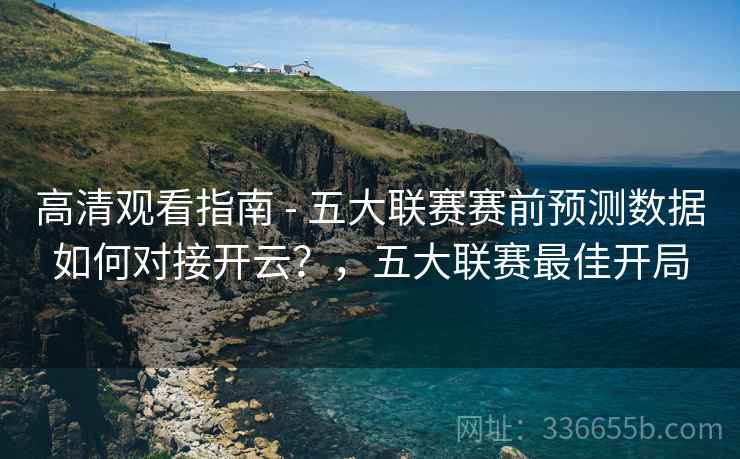 高清观看指南 - 五大联赛赛前预测数据如何对接开云？，五大联赛最佳开局