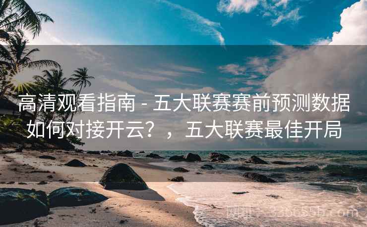 高清观看指南 - 五大联赛赛前预测数据如何对接开云？，五大联赛最佳开局