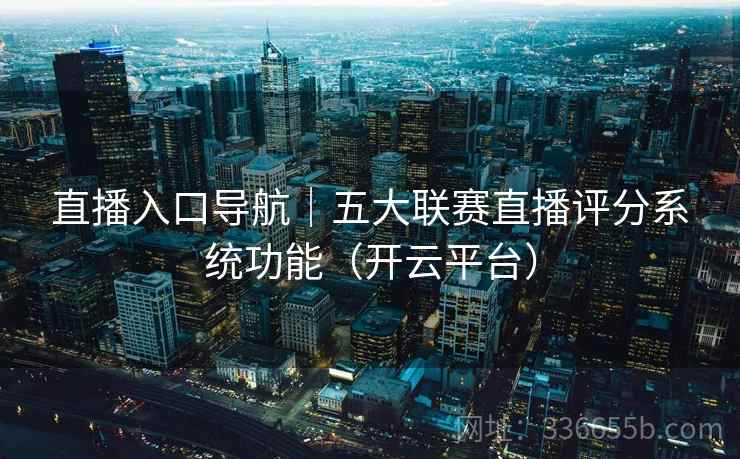 直播入口导航｜五大联赛直播评分系统功能（开云平台）