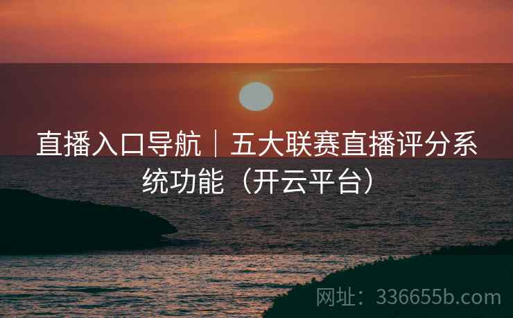 直播入口导航｜五大联赛直播评分系统功能（开云平台）
