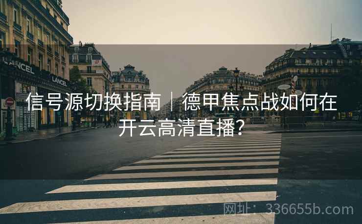 信号源切换指南｜德甲焦点战如何在开云高清直播？