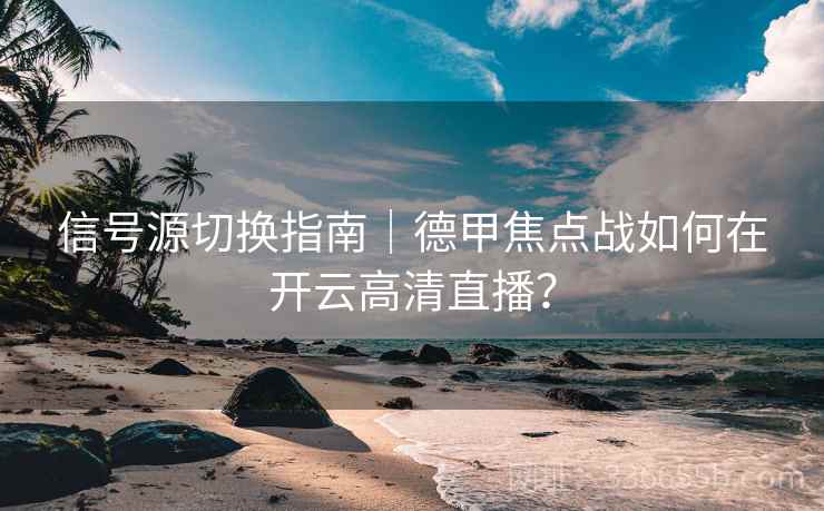 信号源切换指南｜德甲焦点战如何在开云高清直播？