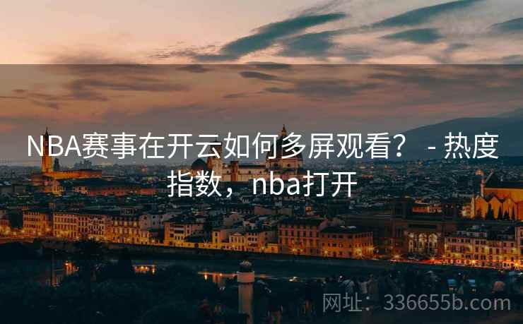 NBA赛事在开云如何多屏观看？ - 热度指数，nba打开