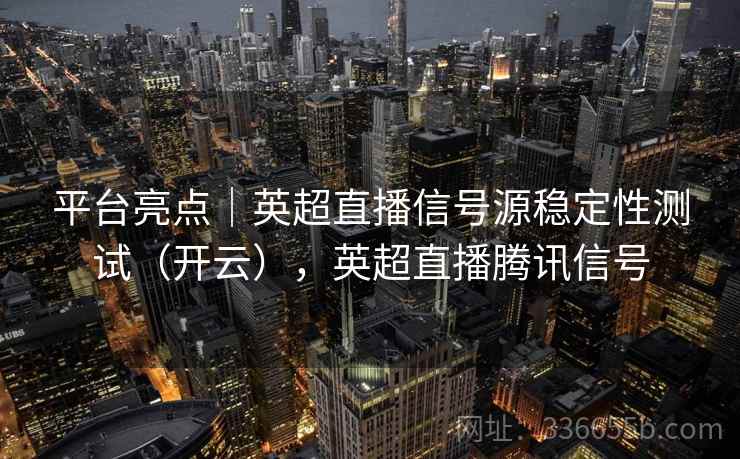 平台亮点｜英超直播信号源稳定性测试（开云），英超直播腾讯信号