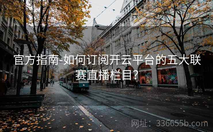 官方指南-如何订阅开云平台的五大联赛直播栏目？