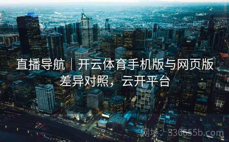 直播导航｜开云体育手机版与网页版差异对照，云开平台