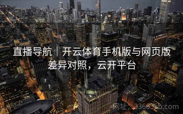 直播导航｜开云体育手机版与网页版差异对照，云开平台