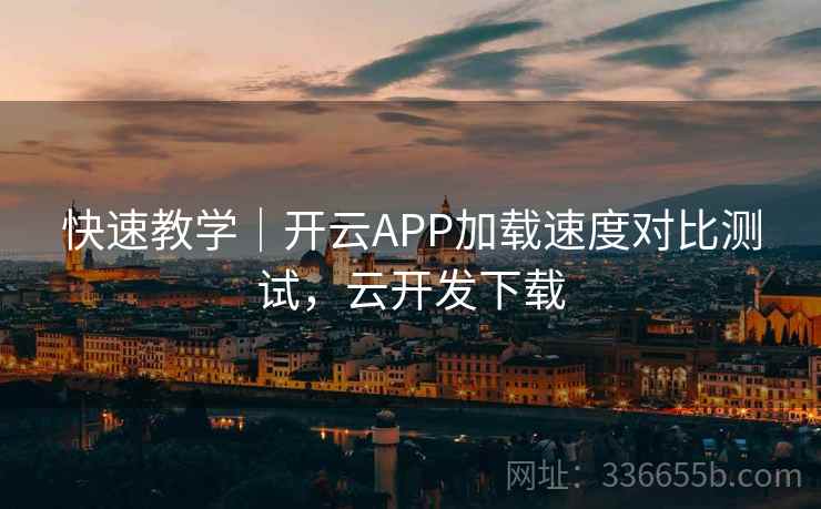 快速教学｜开云APP加载速度对比测试，云开发下载