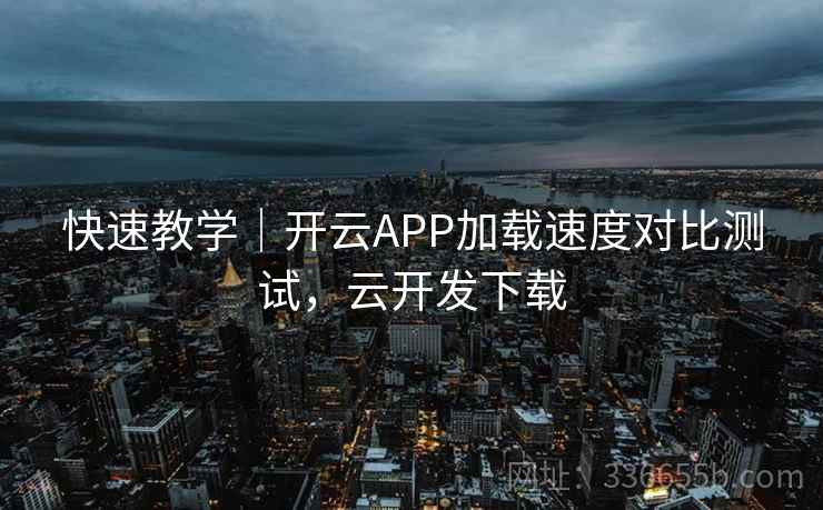 快速教学｜开云APP加载速度对比测试，云开发下载