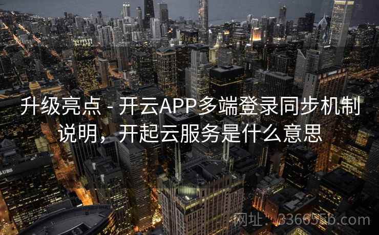 升级亮点 - 开云APP多端登录同步机制说明，开起云服务是什么意思