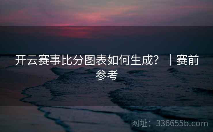 开云赛事比分图表如何生成？｜赛前参考