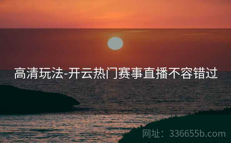 高清玩法-开云热门赛事直播不容错过