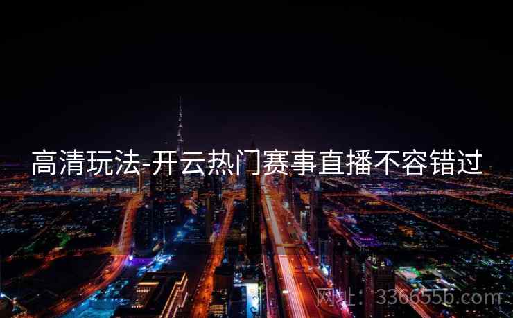 高清玩法-开云热门赛事直播不容错过