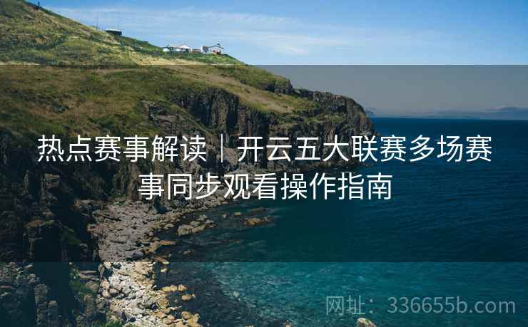 热点赛事解读｜开云五大联赛多场赛事同步观看操作指南