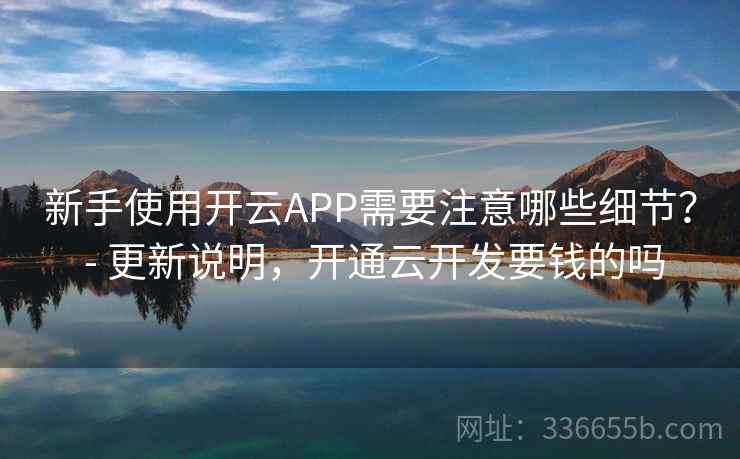 新手使用开云APP需要注意哪些细节？ - 更新说明，开通云开发要钱的吗