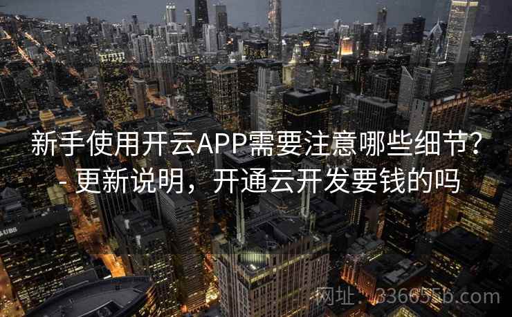 新手使用开云APP需要注意哪些细节？ - 更新说明，开通云开发要钱的吗