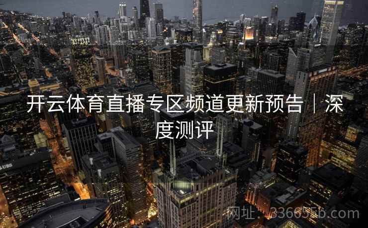 开云体育直播专区频道更新预告｜深度测评
