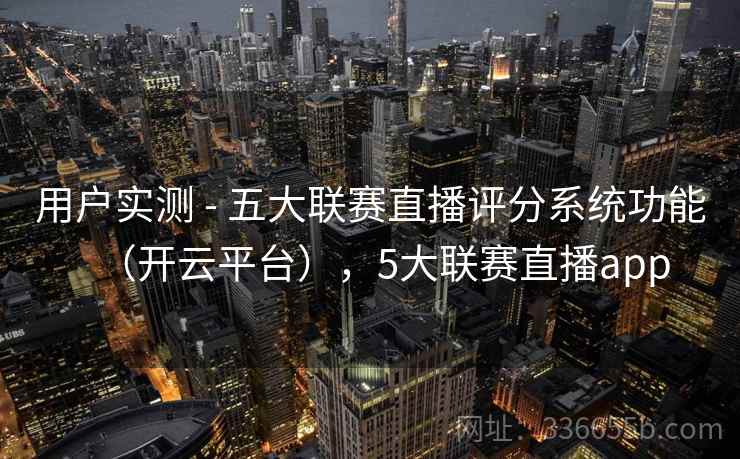 用户实测 - 五大联赛直播评分系统功能（开云平台），5大联赛直播app