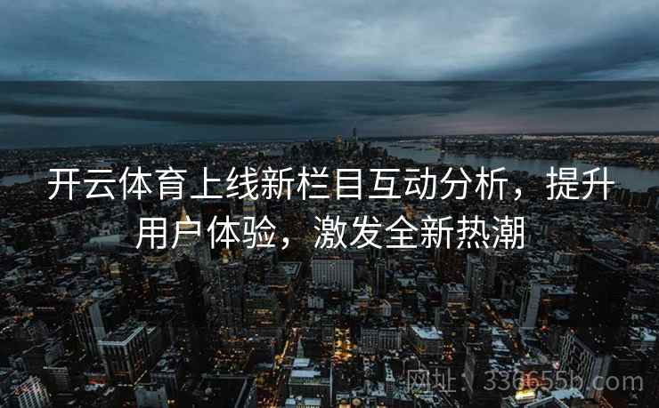 开云体育上线新栏目互动分析，提升用户体验，激发全新热潮