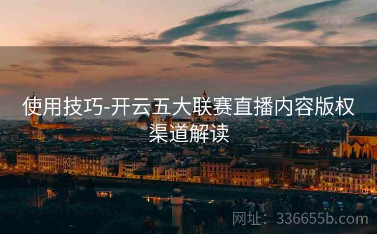 使用技巧-开云五大联赛直播内容版权渠道解读