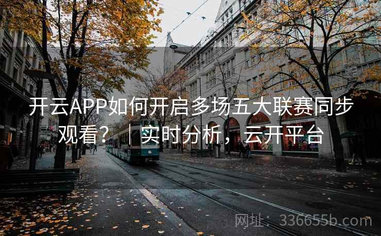 开云APP如何开启多场五大联赛同步观看？｜实时分析，云开平台