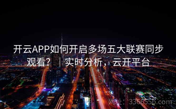 开云APP如何开启多场五大联赛同步观看？｜实时分析，云开平台