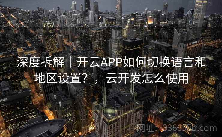 深度拆解｜开云APP如何切换语言和地区设置？，云开发怎么使用