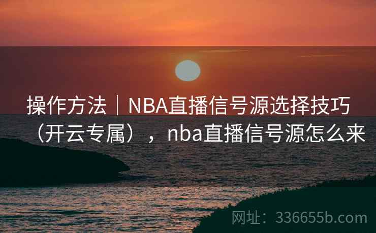 操作方法｜NBA直播信号源选择技巧（开云专属），nba直播信号源怎么来