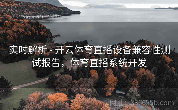 实时解析 - 开云体育直播设备兼容性测试报告，体育直播系统开发