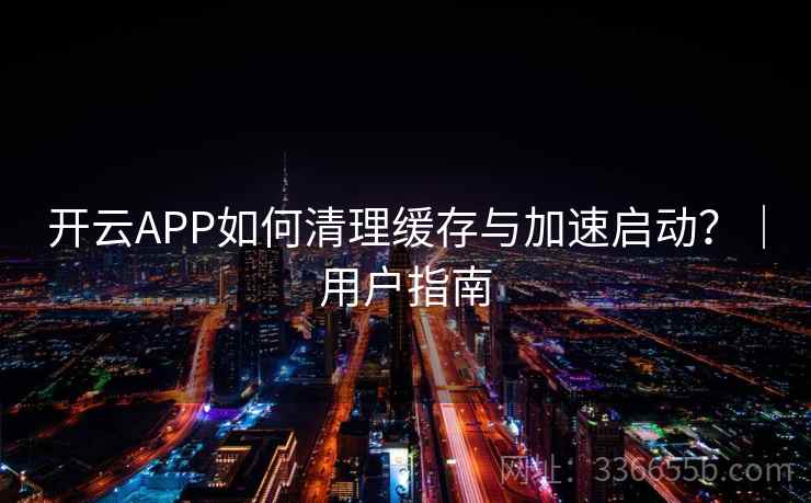 开云APP如何清理缓存与加速启动？｜用户指南