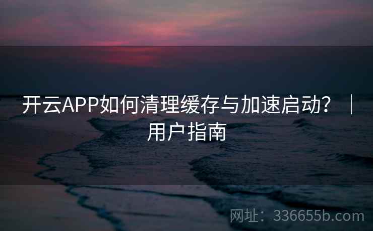 开云APP如何清理缓存与加速启动？｜用户指南
