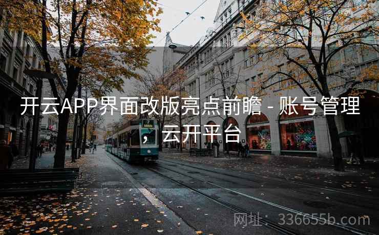 开云APP界面改版亮点前瞻 - 账号管理，云开平台