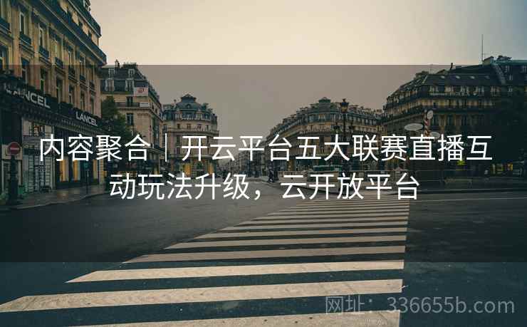 内容聚合｜开云平台五大联赛直播互动玩法升级，云开放平台