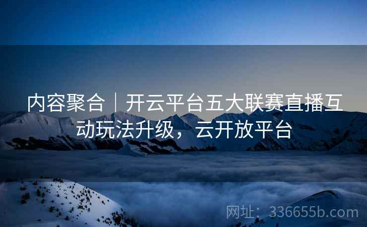 内容聚合｜开云平台五大联赛直播互动玩法升级，云开放平台